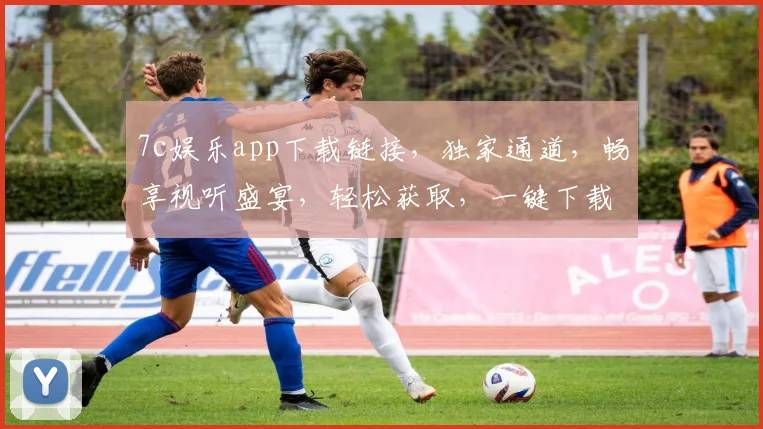 7c娱乐app下载链接，独家通道，畅享视听盛宴，轻松获取，一键下载，三步即可