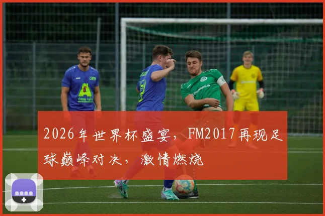 2026年世界杯盛宴，FM2017再现足球巅峰对决，激情燃烧