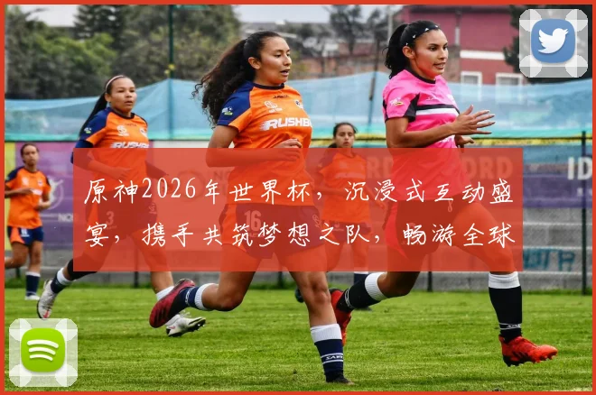 原神2026年世界杯，沉浸式互动盛宴，携手共筑梦想之队，畅游全球风采