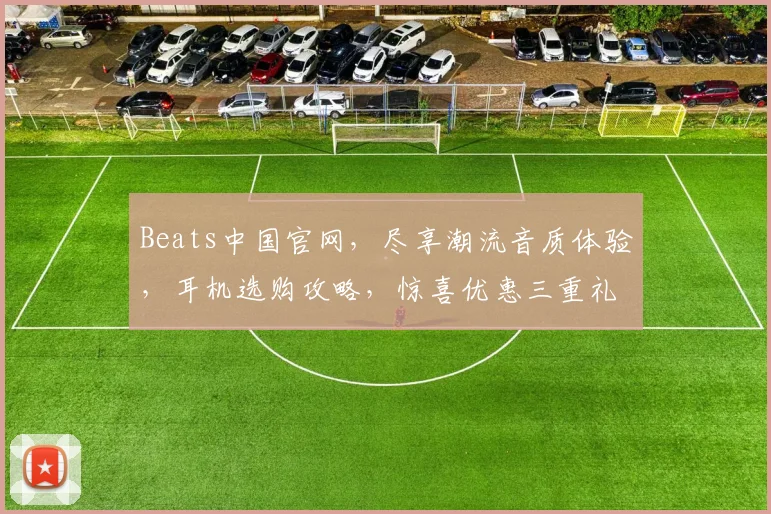 Beats中国官网，尽享潮流音质体验，耳机选购攻略，惊喜优惠三重礼，不容错过