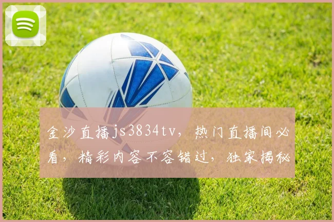 金沙直播js3834tv，热门直播间必看，精彩内容不容错过，独家揭秘，不容错过