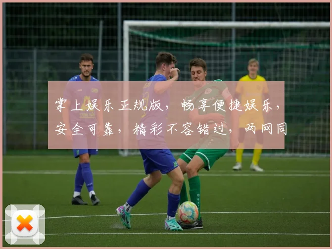 掌上娱乐正规版，畅享便捷娱乐，安全可靠，精彩不容错过，两网同步，畅享无忧