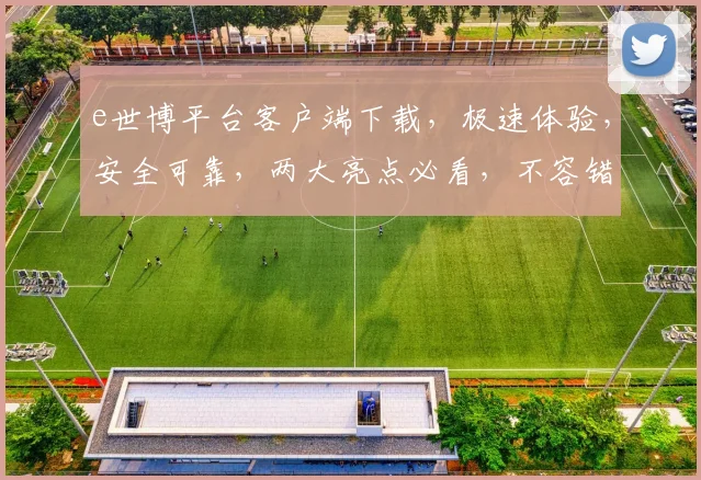 e世博平台客户端下载，极速体验，安全可靠，两大亮点必看，不容错过