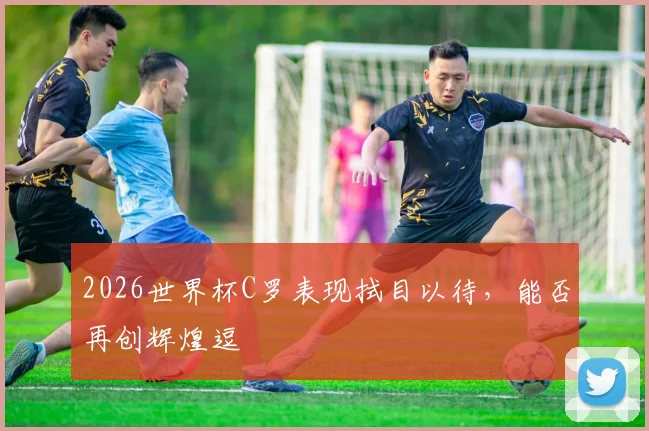 2026世界杯C罗表现拭目以待，能否再创辉煌逗