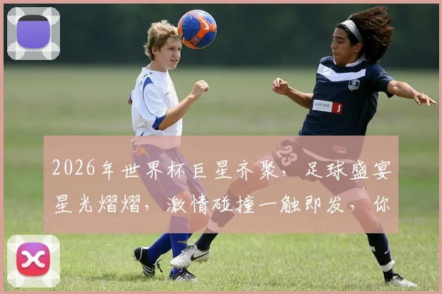 2026年世界杯巨星齐聚，足球盛宴星光熠熠，激情碰撞一触即发，你准备好了吗