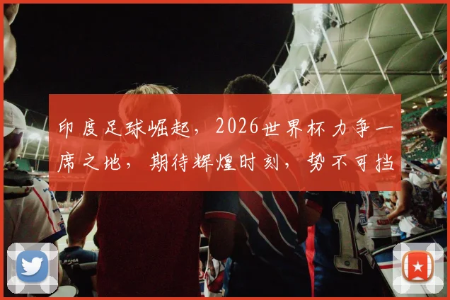 印度足球崛起，2026世界杯力争一席之地，期待辉煌时刻，势不可挡