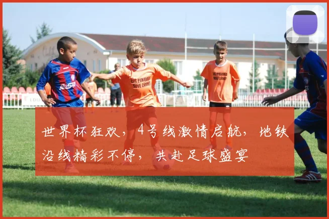 世界杯狂欢，4号线激情启航，地铁沿线精彩不停，共赴足球盛宴