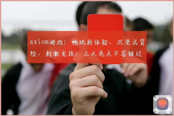 axiom游戏：畅玩新体验，沉浸式冒险，刺激竞技，三大亮点不容错过