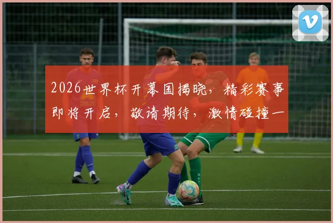 2026世界杯开幕国揭晓，精彩赛事即将开启，敬请期待，激情碰撞一触即发