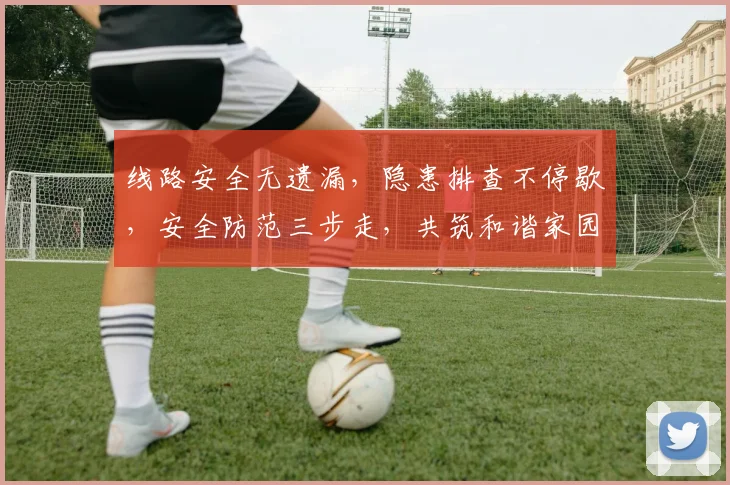 线路安全无遗漏，隐患排查不停歇，安全防范三步走，共筑和谐家园路，守护你我平安行