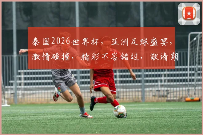 泰国2026世界杯，亚洲足球盛宴，激情碰撞，精彩不容错过，敬请期待