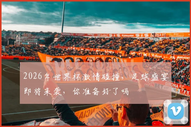 2026年世界杯激情碰撞，足球盛宴即将来袭，你准备好了吗